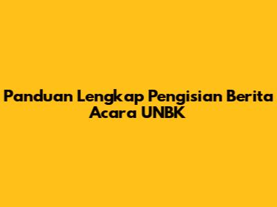 Panduan Lengkap Pengisian Berita Acara UNBK