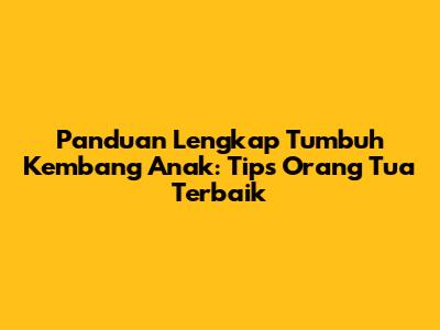 Panduan Lengkap Tumbuh Kembang Anak: Tips Orang Tua Terbaik
