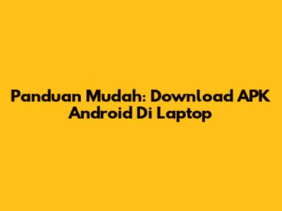Panduan Mudah: Download APK Android Di Laptop