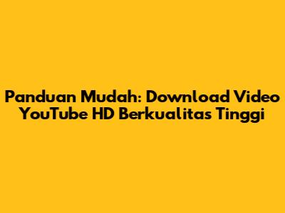 Panduan Mudah: Download Video YouTube HD Berkualitas Tinggi