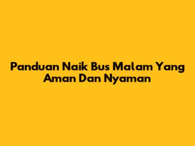 Panduan Naik Bus Malam Yang Aman Dan Nyaman