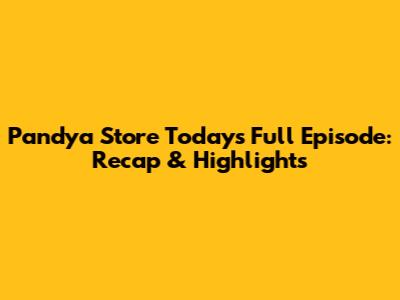 Pandya Store Today's Full Episode: Recap & Highlights