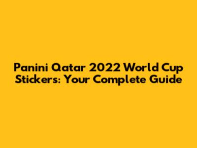 Panini Qatar 2022 World Cup Stickers: Your Complete Guide