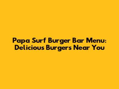 Papa Surf Burger Bar Menu: Delicious Burgers Near You