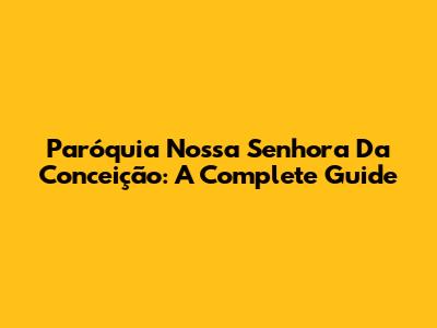 Paróquia Nossa Senhora Da Conceição: A Complete Guide
