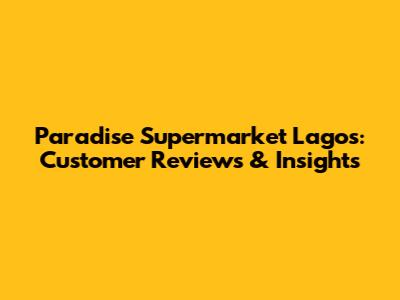 Paradise Supermarket Lagos: Customer Reviews & Insights
