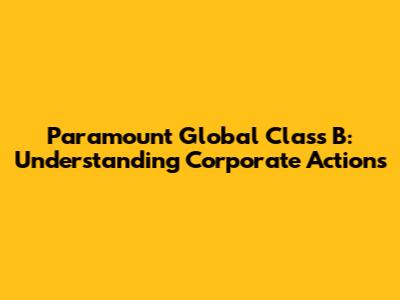 Paramount Global Class B: Understanding Corporate Actions