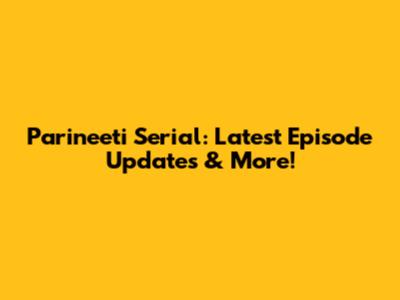 Parineeti Serial: Latest Episode Updates & More!