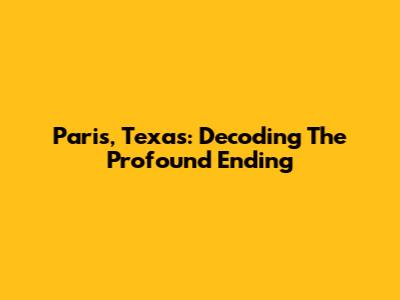 Paris, Texas: Decoding The Profound Ending