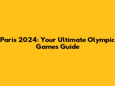 Paris 2024: Your Ultimate Olympic Games Guide