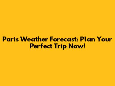 Paris Weather Forecast: Plan Your Perfect Trip Now!
