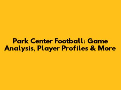 Park Center Football: Game Analysis, Player Profiles & More