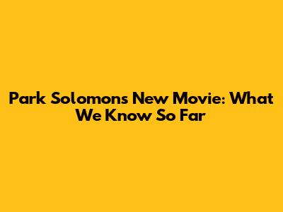 Park Solomon's New Movie: What We Know So Far