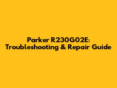Parker R230G02E: Troubleshooting & Repair Guide