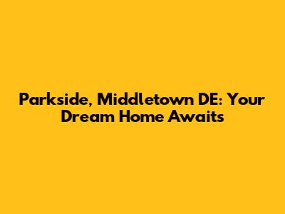 Parkside, Middletown DE: Your Dream Home Awaits