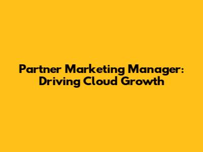 Partner Marketing Manager: Driving Cloud Growth
