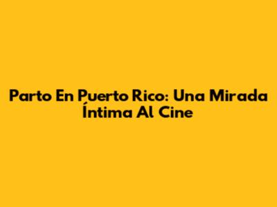 Parto En Puerto Rico: Una Mirada Íntima Al Cine