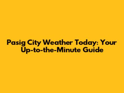 Pasig City Weather Today: Your Up-to-the-Minute Guide