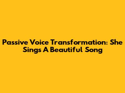 Passive Voice Transformation: 'She Sings A Beautiful Song'