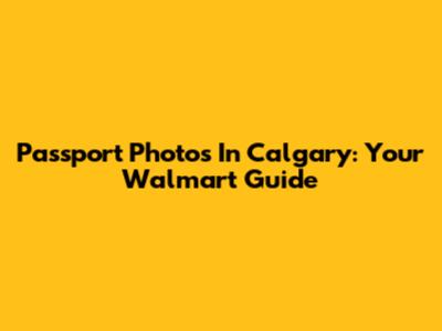 Passport Photos In Calgary: Your Walmart Guide