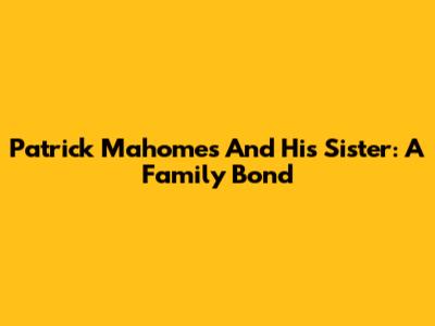Patrick Mahomes And His Sister: A Family Bond
