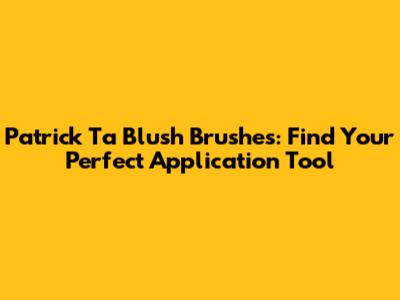 Patrick Ta Blush Brushes: Find Your Perfect Application Tool
