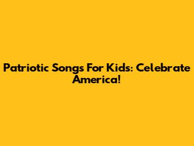Patriotic Songs For Kids: Celebrate America!