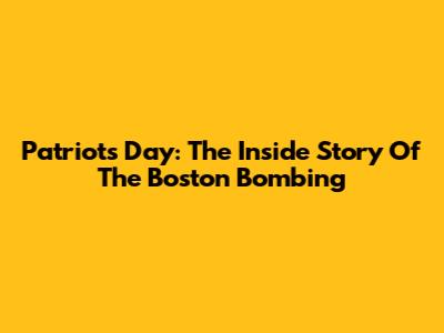 Patriots Day: The Inside Story Of The Boston Bombing
