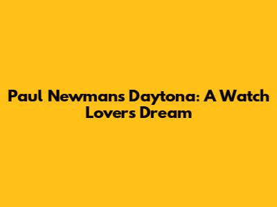 Paul Newman's Daytona: A Watch Lover's Dream