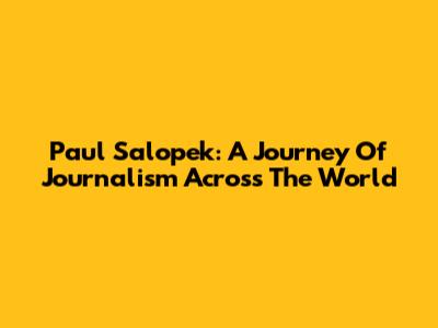 Paul Salopek: A Journey Of Journalism Across The World