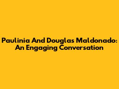 Paulinia And Douglas Maldonado: An Engaging Conversation