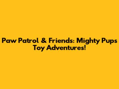 Paw Patrol & Friends: Mighty Pups Toy Adventures!