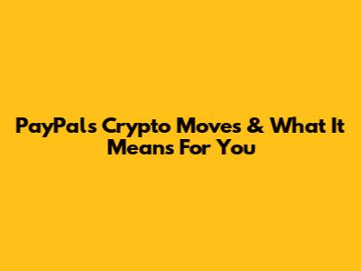 PayPal's Crypto Moves & What It Means For You