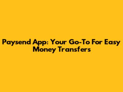 Paysend App: Your Go-To For Easy Money Transfers