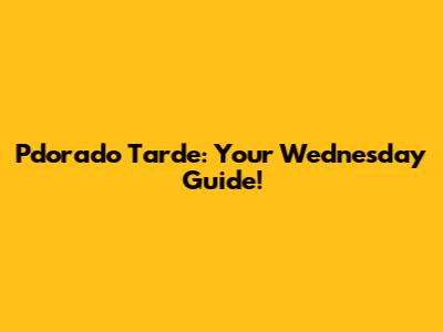 Pdorado Tarde: Your Wednesday Guide!