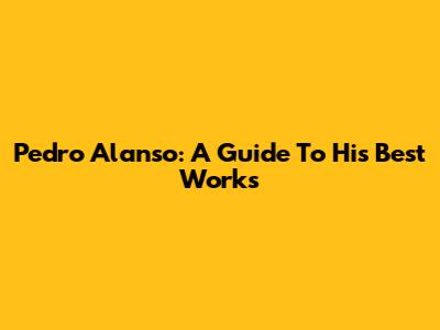 Pedro Alanso: A Guide To His Best Works