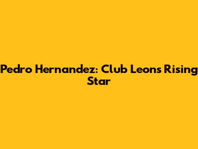 Pedro Hernandez: Club Leon's Rising Star