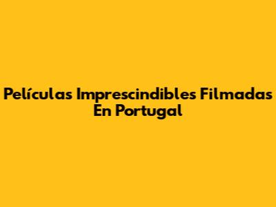 Películas Imprescindibles Filmadas En Portugal