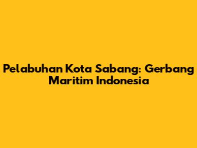 Pelabuhan Kota Sabang: Gerbang Maritim Indonesia