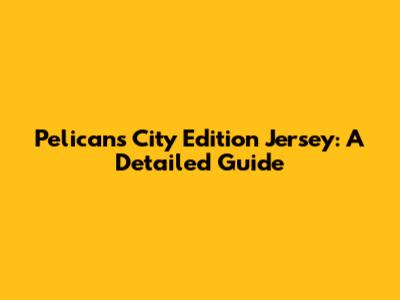 Pelicans City Edition Jersey: A Detailed Guide
