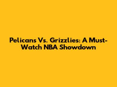 Pelicans Vs. Grizzlies: A Must-Watch NBA Showdown