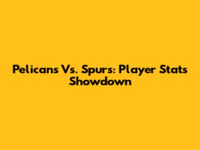 Pelicans Vs. Spurs: Player Stats Showdown
