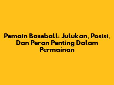 Pemain Baseball: Julukan, Posisi, Dan Peran Penting Dalam Permainan
