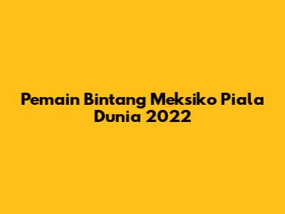 Pemain Bintang Meksiko Piala Dunia 2022