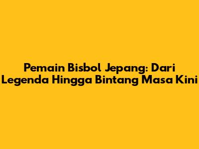 Pemain Bisbol Jepang: Dari Legenda Hingga Bintang Masa Kini