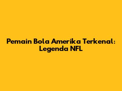 Pemain Bola Amerika Terkenal: Legenda NFL