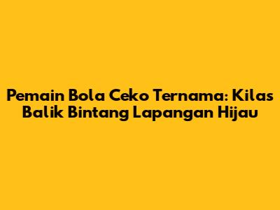 Pemain Bola Ceko Ternama: Kilas Balik Bintang Lapangan Hijau