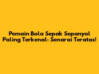 Pemain Bola Sepak Sepanyol Paling Terkenal: Senarai Teratas!