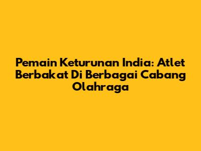 Pemain Keturunan India: Atlet Berbakat Di Berbagai Cabang Olahraga