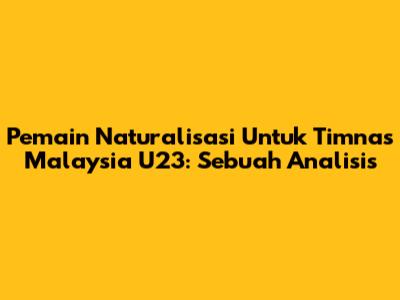 Pemain Naturalisasi Untuk Timnas Malaysia U23: Sebuah Analisis